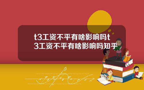 t3工资不平有啥影响吗t3工资不平有啥影响吗知乎