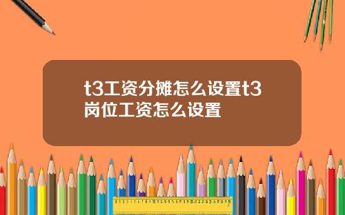 t3工资分摊怎么设置t3岗位工资怎么设置