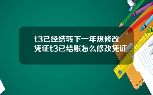 t3已经结转下一年想修改凭证t3已结账怎么修改凭证