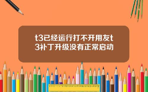 t3已经运行打不开用友t3补丁升级没有正常启动