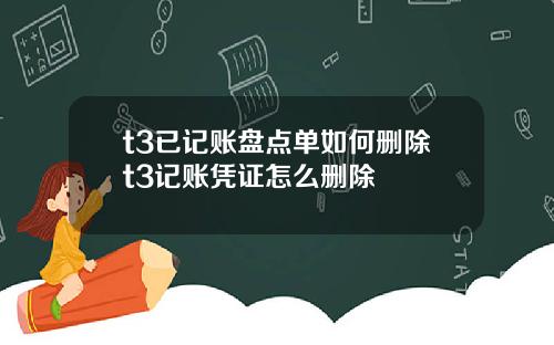 t3已记账盘点单如何删除t3记账凭证怎么删除