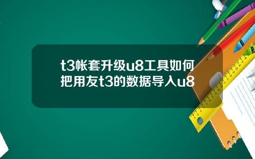 t3帐套升级u8工具如何把用友t3的数据导入u8