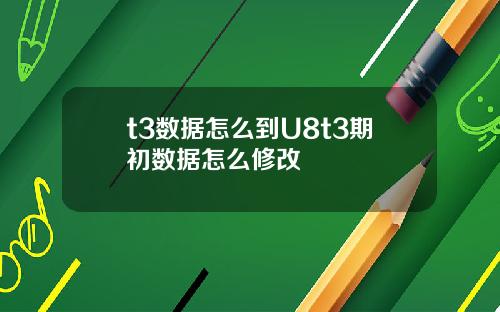 t3数据怎么到U8t3期初数据怎么修改