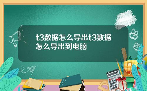 t3数据怎么导出t3数据怎么导出到电脑