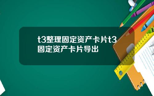 t3整理固定资产卡片t3固定资产卡片导出