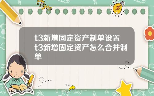 t3新增固定资产制单设置t3新增固定资产怎么合并制单