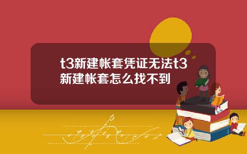 t3新建帐套凭证无法t3新建帐套怎么找不到