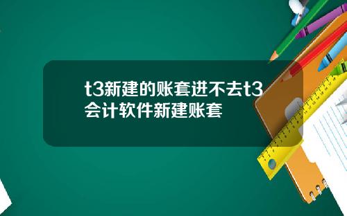 t3新建的账套进不去t3会计软件新建账套