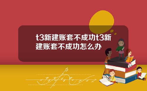 t3新建账套不成功t3新建账套不成功怎么办