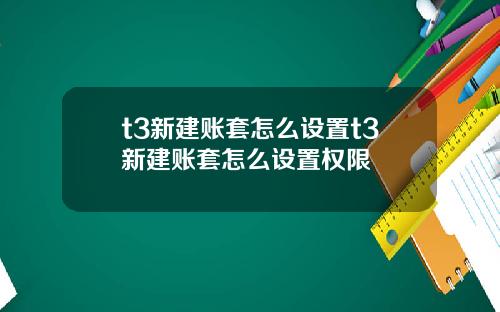 t3新建账套怎么设置t3新建账套怎么设置权限