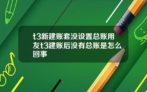 t3新建账套没设置总账用友t3建账后没有总账是怎么回事