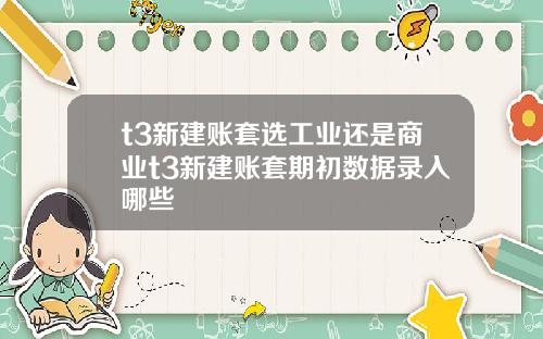 t3新建账套选工业还是商业t3新建账套期初数据录入哪些