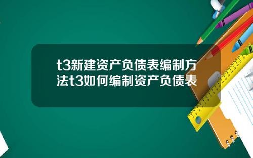 t3新建资产负债表编制方法t3如何编制资产负债表