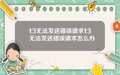 t3无法发送错误请求t3无法发送错误请求怎么办