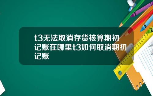 t3无法取消存货核算期初记账在哪里t3如何取消期初记账