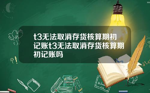 t3无法取消存货核算期初记账t3无法取消存货核算期初记账吗
