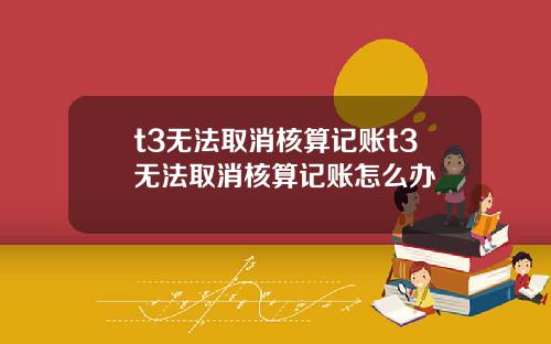 t3无法取消核算记账t3无法取消核算记账怎么办
