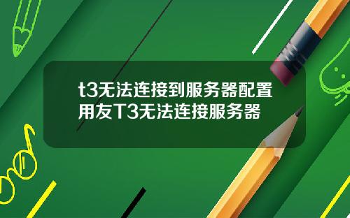 t3无法连接到服务器配置用友T3无法连接服务器