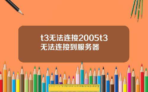 t3无法连接2005t3无法连接到服务器