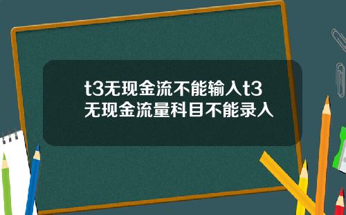 t3无现金流不能输入t3无现金流量科目不能录入