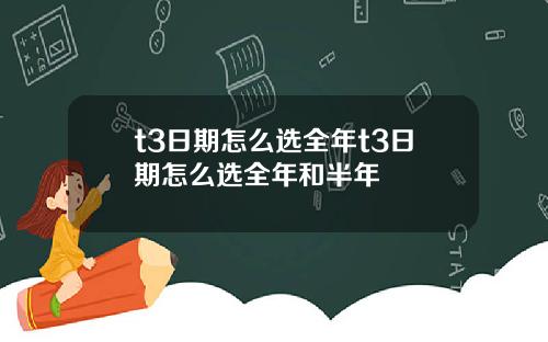 t3日期怎么选全年t3日期怎么选全年和半年