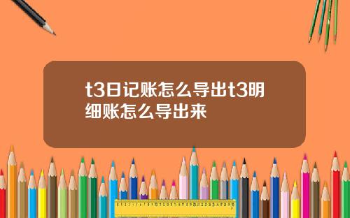 t3日记账怎么导出t3明细账怎么导出来