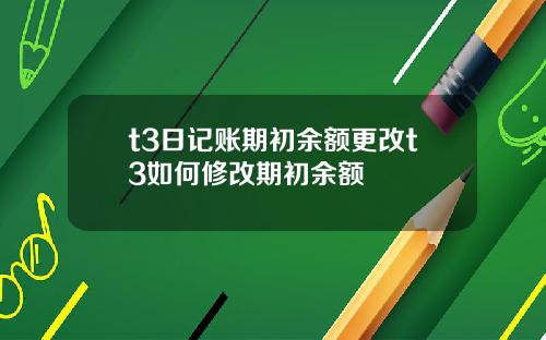 t3日记账期初余额更改t3如何修改期初余额
