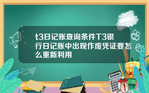 t3日记账查询条件T3银行日记账中出现作废凭证要怎么重新利用