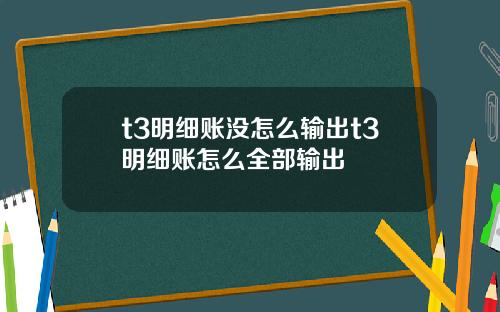 t3明细账没怎么输出t3明细账怎么全部输出