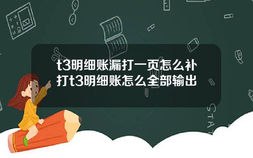 t3明细账漏打一页怎么补打t3明细账怎么全部输出