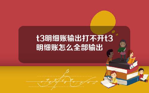 t3明细账输出打不开t3明细账怎么全部输出