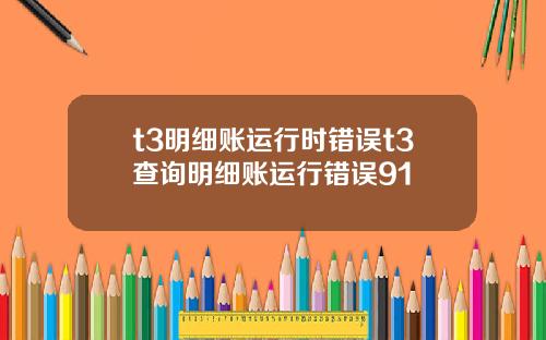 t3明细账运行时错误t3查询明细账运行错误91