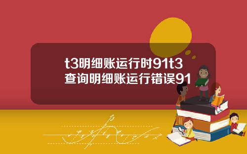 t3明细账运行时91t3查询明细账运行错误91