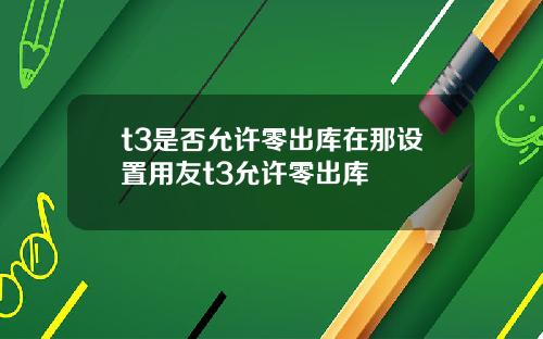 t3是否允许零出库在那设置用友t3允许零出库