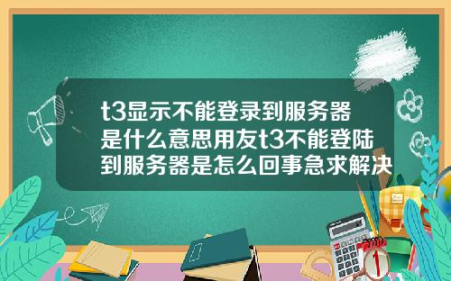 t3显示不能登录到服务器是什么意思用友t3不能登陆到服务器是怎么回事急求解决