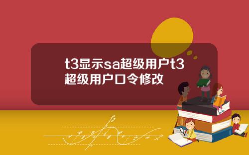 t3显示sa超级用户t3超级用户口令修改