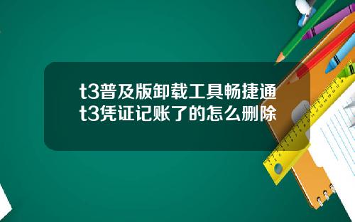t3普及版卸载工具畅捷通t3凭证记账了的怎么删除