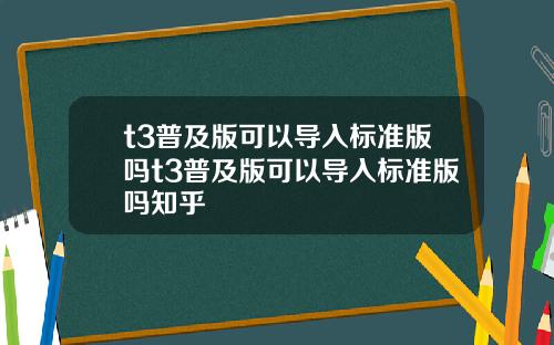 t3普及版可以导入标准版吗t3普及版可以导入标准版吗知乎