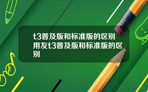 t3普及版和标准版的区别用友t3普及版和标准版的区别