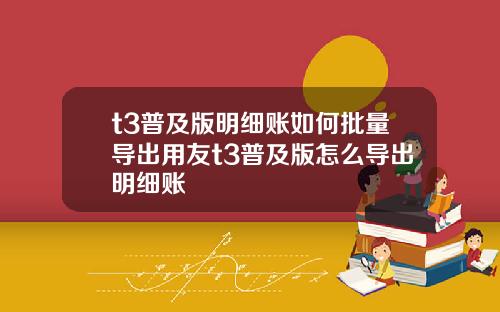 t3普及版明细账如何批量导出用友t3普及版怎么导出明细账