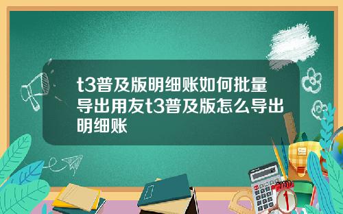 t3普及版明细账如何批量导出用友t3普及版怎么导出明细账