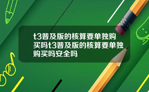 t3普及版的核算要单独购买吗t3普及版的核算要单独购买吗安全吗