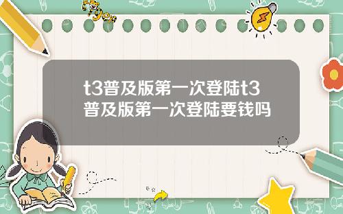 t3普及版第一次登陆t3普及版第一次登陆要钱吗