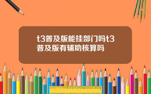 t3普及版能挂部门吗t3普及版有辅助核算吗
