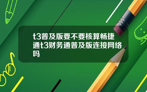 t3普及版要不要核算畅捷通t3财务通普及版连接网络吗