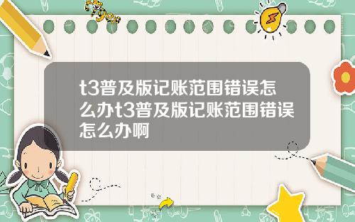 t3普及版记账范围错误怎么办t3普及版记账范围错误怎么办啊