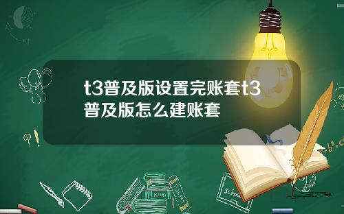 t3普及版设置完账套t3普及版怎么建账套