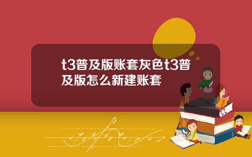 t3普及版账套灰色t3普及版怎么新建账套