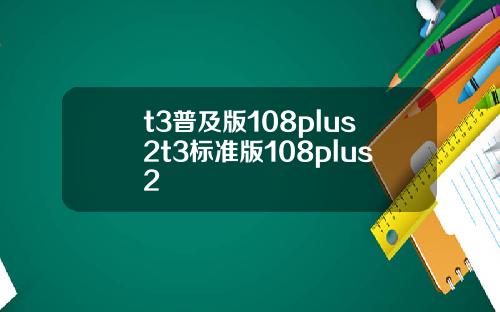 t3普及版108plus2t3标准版108plus2