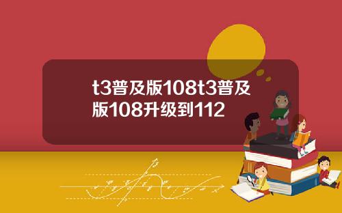 t3普及版108t3普及版108升级到112